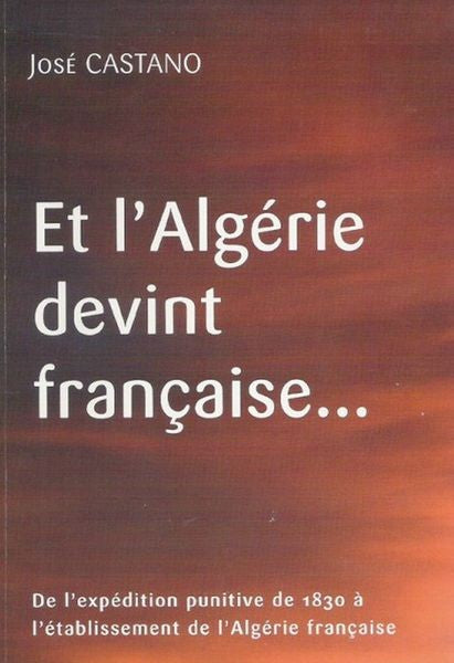 Et l'Algérie devint française... de l’expédition punitive de 1830 à l’avènement de l’Algérie française.