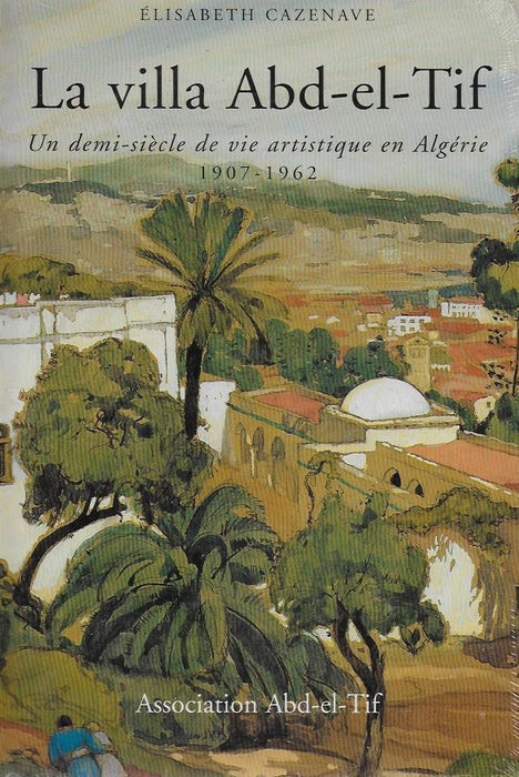 La villa Abd-el-Tif - Un demi siècle de vie artistique en Algérie (1907-1962)