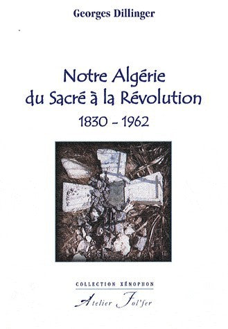 Notre Algérie du Sacré à la Révolution. 1830-1962