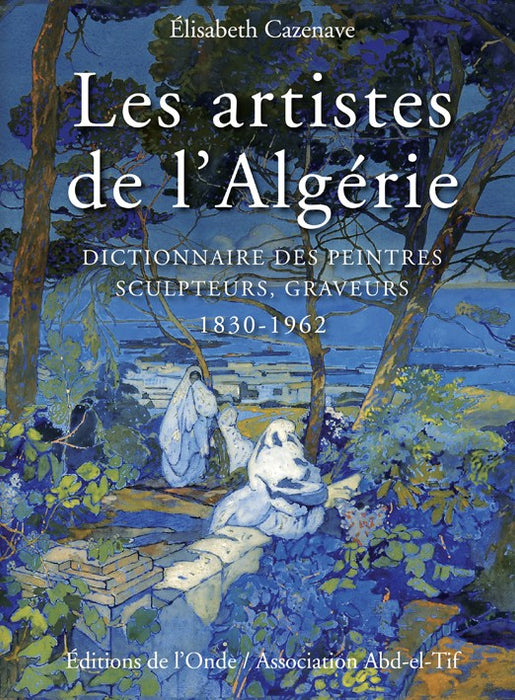 Les artistes de l'Algérie - Dictionnaire des peintres, sculpteurs, graveurs 1830-1962