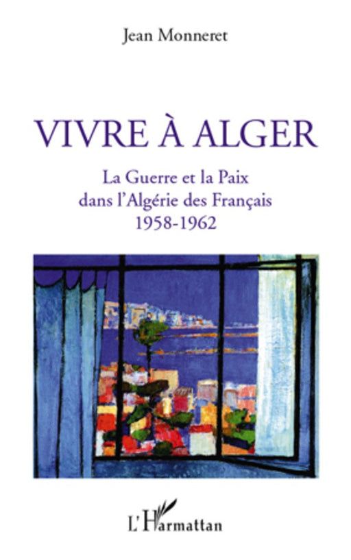 Vivre à Alger - La Guerre et la Paix dans l'Algérie des Français 1958-1962